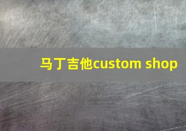 马丁吉他custom shop